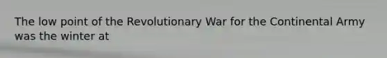 The low point of the Revolutionary War for the Continental Army was the winter at