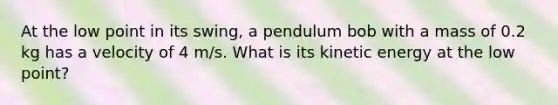 At the low point in its swing, a pendulum bob with a mass of 0.2 kg has a velocity of 4 m/s. What is its kinetic energy at the low point?