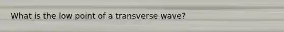 What is the low point of a transverse wave?