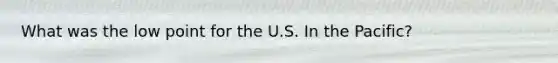 What was the low point for the U.S. In the Pacific?