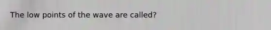 The low points of the wave are called?