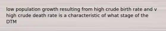 low population growth resulting from high crude birth rate and v high crude death rate is a characteristic of what stage of the DTM