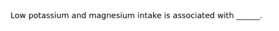 Low potassium and magnesium intake is associated with ______.