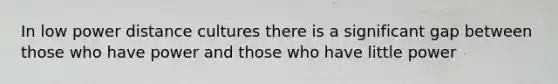 In low power distance cultures there is a significant gap between those who have power and those who have little power