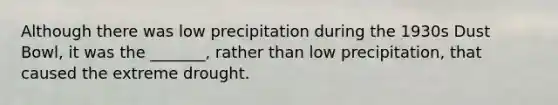 Although there was low precipitation during the 1930s Dust Bowl, it was the _______, rather than low precipitation, that caused the extreme drought.