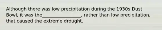 Although there was low precipitation during the 1930s Dust Bowl, it was the_________________, rather than low precipitation, that caused the extreme drought.