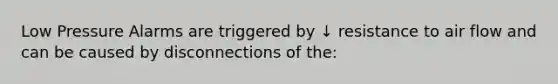 Low Pressure Alarms are triggered by ↓ resistance to air flow and can be caused by disconnections of the: