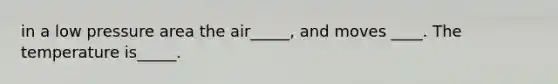 in a low pressure area the air_____, and moves ____. The temperature is_____.