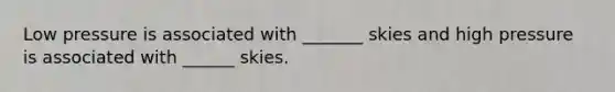 Low pressure is associated with _______ skies and high pressure is associated with ______ skies.