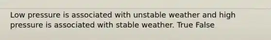 Low pressure is associated with unstable weather and high pressure is associated with stable weather. True False