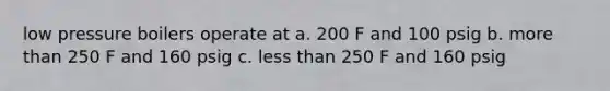 low pressure boilers operate at a. 200 F and 100 psig b. <a href='https://www.questionai.com/knowledge/keWHlEPx42-more-than' class='anchor-knowledge'>more than</a> 250 F and 160 psig c. <a href='https://www.questionai.com/knowledge/k7BtlYpAMX-less-than' class='anchor-knowledge'>less than</a> 250 F and 160 psig