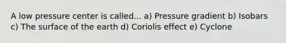 A low pressure center is called... a) Pressure gradient b) Isobars c) The surface of the earth d) Coriolis effect e) Cyclone