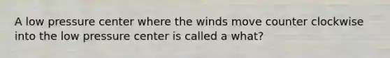 A low pressure center where the winds move counter clockwise into the low pressure center is called a what?