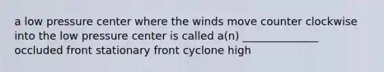 a low pressure center where the winds move counter clockwise into the low pressure center is called a(n) ______________ occluded front stationary front cyclone high