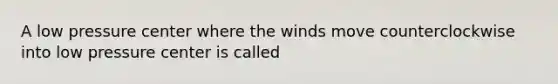 A low pressure center where the winds move counterclockwise into low pressure center is called