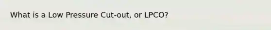 What is a Low Pressure Cut-out, or LPCO?