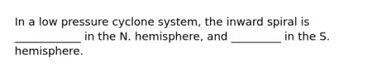 In a low pressure cyclone system, the inward spiral is ____________ in the N. hemisphere, and _________ in the S. hemisphere.