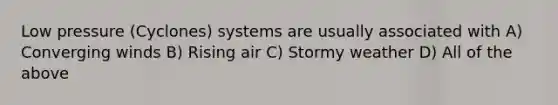 Low pressure (Cyclones) systems are usually associated with A) Converging winds B) Rising air C) Stormy weather D) All of the above