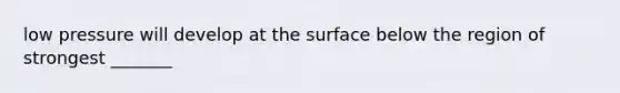 low pressure will develop at the surface below the region of strongest _______