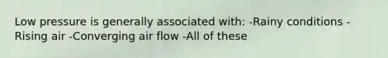 Low pressure is generally associated with: -Rainy conditions -Rising air -Converging air flow -All of these