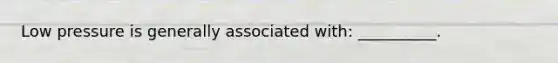 Low pressure is generally associated with: __________.