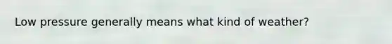 Low pressure generally means what kind of weather?