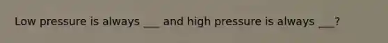 Low pressure is always ___ and high pressure is always ___?