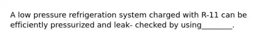 A low pressure refrigeration system charged with R-11 can be efficiently pressurized and leak- checked by using________.