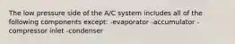 The low pressure side of the A/C system includes all of the following components except: -evaporator -accumulator -compressor inlet -condenser