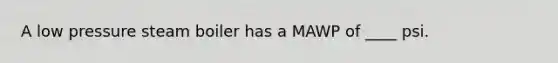 A low pressure steam boiler has a MAWP of ____ psi.