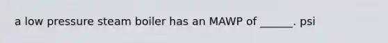 a low pressure steam boiler has an MAWP of ______. psi