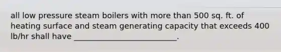 all low pressure steam boilers with more than 500 sq. ft. of heating surface and steam generating capacity that exceeds 400 lb/hr shall have __________________________.