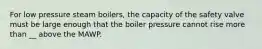 For low pressure steam boilers, the capacity of the safety valve must be large enough that the boiler pressure cannot rise more than __ above the MAWP.