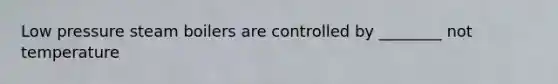 Low pressure steam boilers are controlled by ________ not temperature