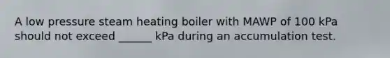 A low pressure steam heating boiler with MAWP of 100 kPa should not exceed ______ kPa during an accumulation test.