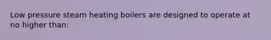 Low pressure steam heating boilers are designed to operate at no higher than: