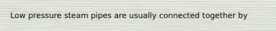 Low pressure steam pipes are usually connected together by
