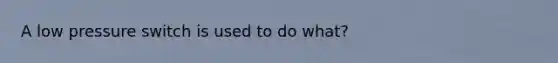 A low pressure switch is used to do what?