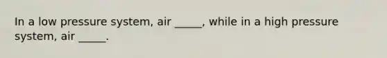 In a low pressure system, air _____, while in a high pressure system, air _____.