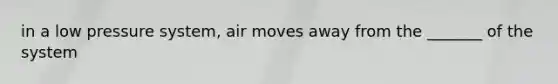 in a low pressure system, air moves away from the _______ of the system