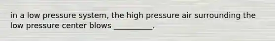 in a low pressure system, the high pressure air surrounding the low pressure center blows __________.