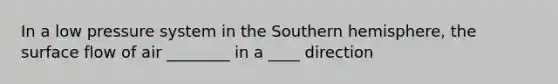 In a low pressure system in the Southern hemisphere, the surface flow of air ________ in a ____ direction