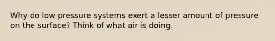 Why do low pressure systems exert a lesser amount of pressure on the surface? Think of what air is doing.