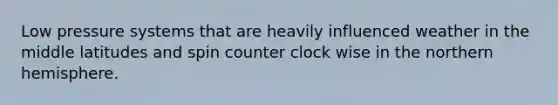 Low pressure systems that are heavily influenced weather in the middle latitudes and spin counter clock wise in the northern hemisphere.