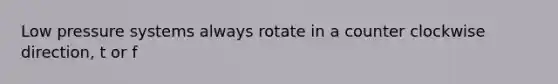 Low pressure systems always rotate in a counter clockwise direction, t or f