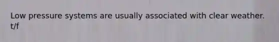 Low pressure systems are usually associated with clear weather. t/f
