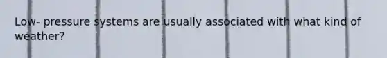 Low- pressure systems are usually associated with what kind of weather?