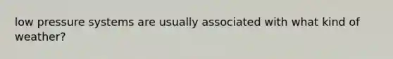 low pressure systems are usually associated with what kind of weather?