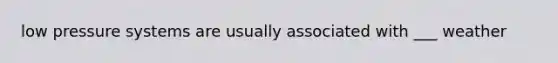 low pressure systems are usually associated with ___ weather