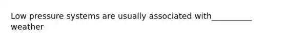 Low pressure systems are usually associated with__________ weather